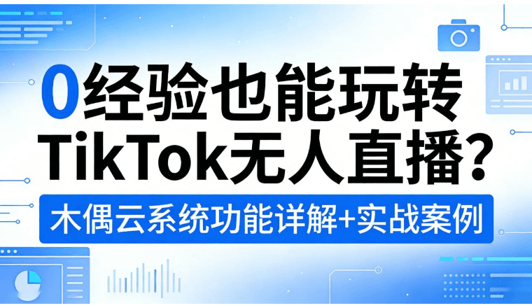 0经验也能玩转TikTok无人直播?木偶云系统功能详解+实战案例
