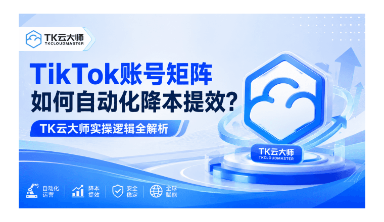 TikTok账号矩阵如何自动化降本提效?TK云大师实操逻辑全解析