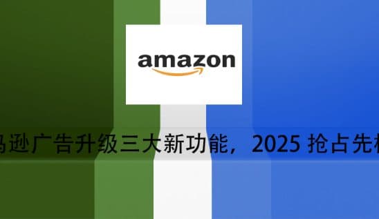 亚马逊广告升级三大新功能,2025抢占先机!